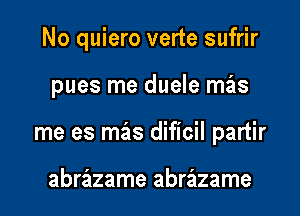 No quiero verte sufrir
pues me duele mas
me es mas dificil partir

abrazame abrazame