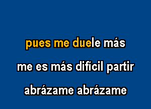 pues me duele mas

me es mas dificil partir

abrazame abrazame