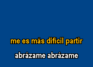 me es mas dificil partir

abrazame abrazame