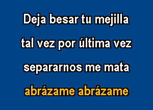 Deja besar tu mejilla
tal vez por l'IItima vez
separarnos me mata

abrazame abrazame