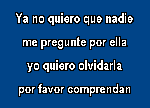 Ya no quiero que nadie
me pregunte por ella

yo quiero olvidarla

por favor comprendan