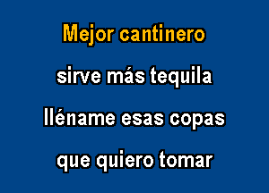 Mejor cantinero

sirve mas tequila

llt'ename esas copas

que quiero tomar