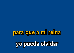 para que a mi reina

yo pueda olvidar