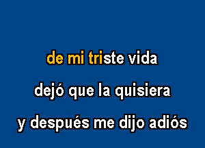 de mi triste Vida

dejb que la quisiera

y despuc'as me dijo adibs