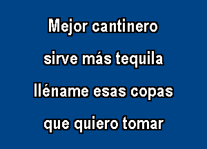 Mejor cantinero

sirve mas tequila

llt'ename esas copas

que quiero tomar