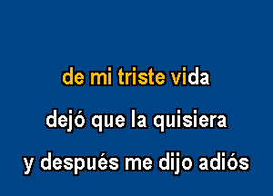 de mi triste Vida

dejb que la quisiera

y despuc'as me dijo adibs