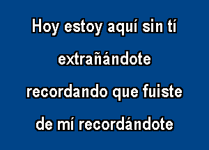 Hoy estoy aqui sin ti

extrahandote

recordando que fuiste

de mi recordandote