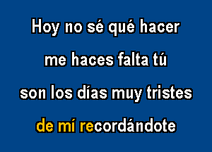 Hoy no S(a qufe hacer

me haces falta til

son los dias muy tristes

de mi recordandote