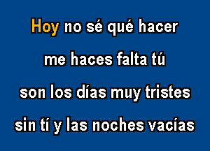 Hoy no S(a qufe hacer

me haces falta til

son los dias muy tristes

sin ti y las noches vacias