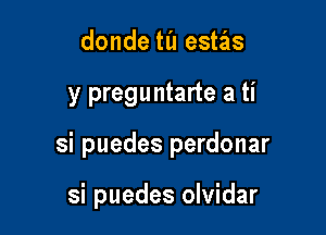 donde til estas

y preguntarte a ti

si puedes perdonar

si puedes olvidar