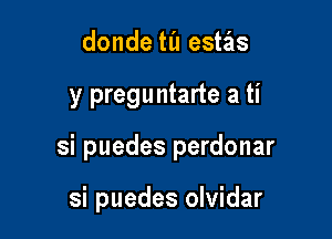 donde til estas

y preguntarte a ti

si puedes perdonar

si puedes olvidar