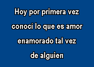 Hoy por primera vez

conoci lo que es amor
enamorado tal vez

de alguien