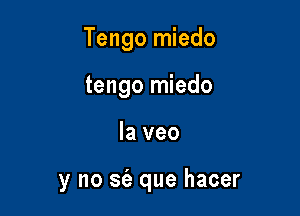 Tengo miedo

tengo miedo
Ia veo

y no se'a que hacer