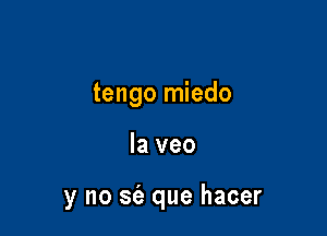 tengo miedo

la veo

y no S(a que hacer