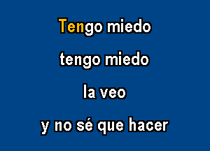 Tengo miedo

tengo miedo
Ia veo

y no se'a que hacer