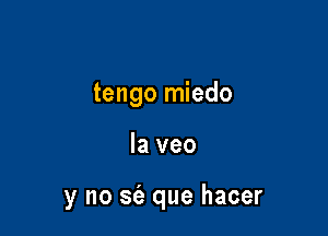 tengo miedo

la veo

y no S(a que hacer