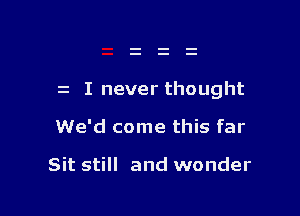 I never thought

We'd come this far

Sit still and wonder