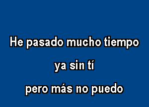 He pasado mucho tiempo

ya sin ti

pero mas no puedo