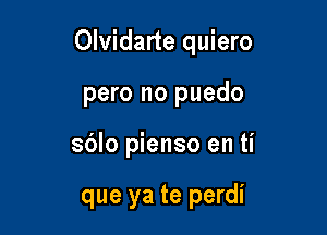 Olvidarte quiero

pero no puedo
sblo pienso en ti

que ya te perdi