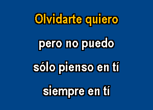 Olvidarte quiero

pero no puedo
sblo pienso en ti

siempre en ti