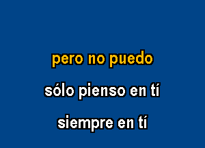 pero no puedo

sdlo pienso en ti

siempre en ti