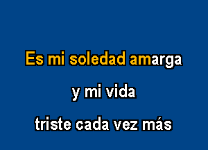 Es mi soledad amarga

y mi Vida

triste cada vez mas