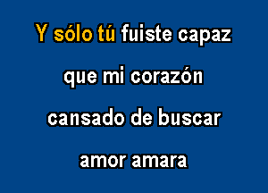 Y sblo til fuiste capaz

que mi corazc'm

cansado de buscar

amor amara