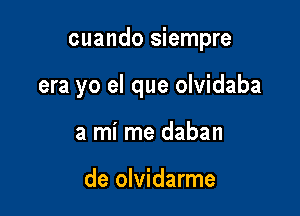 cuando siempre

era yo el que olvidaba
a mi me daban

de olvidarme