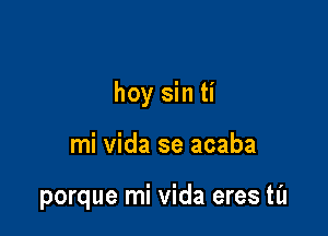 hoy sin ti

mi vida se acaba

porque mi vida eres til