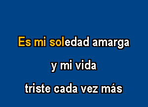 Es mi soledad amarga

y mi Vida

triste cada vez mas