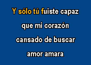 Y sblo til fuiste capaz

que mi corazc'm

cansado de buscar

amor amara