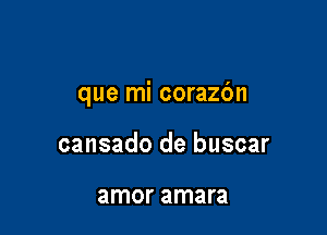 que mi corazc'm

cansado de buscar

amor amara