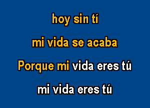 hoy sin ti

mi Vida se acaba

Porque mi Vida eres til

mi Vida eres til