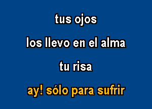 tus ojos
los llevo en el alma

tu risa

ay! sdlo para sufrir