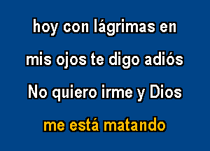 hoy con lagrimas en

mis ojos te digo adibs

No quiero irme y Dios

me esta matando