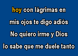 hoy con Iagrimas en

mis ojos te digo adibs

No quiero irme y Dios

lo sabe que me duele tanto