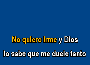 No quiero irme y Dios

lo sabe que me duele tanto