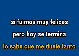 si fuimos muy felices

pero hoy se termina

lo sabe que me duele tanto