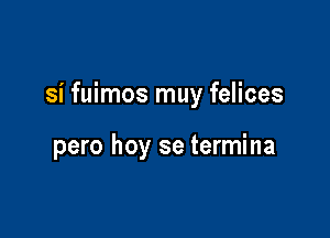 si fuimos muy felices

pero hoy se termina