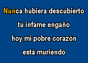 Nunca hubiera descubierto

tu infame engafw

hoy mi pobre corazbn

estz'l muriendo