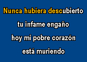 Nunca hubiera descubierto

tu infame engafw

hoy mi pobre corazbn

estz'l muriendo