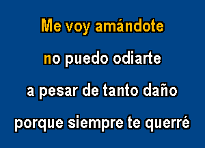 Me voy amandote
no puedo odiarte

a pesar de tanto dafw

porque siempre te querrt'a