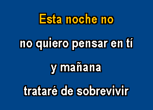 Esta noche no

no quiero pensar en ti

y mafiana

tratart'e de sobrevivir