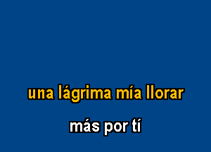 una lagrima mia llorar

mas por ti