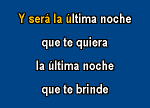 Y serai la altima noche
que te quiera

la l'Iltima noche

que te brinde