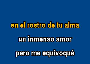 en el rostro de tu alma

un inmenso amor

pero me equivoqufa