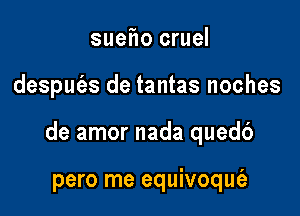 sueho cruel

desput'es de tantas noches

de amor nada quedb

pero me equivoqufa