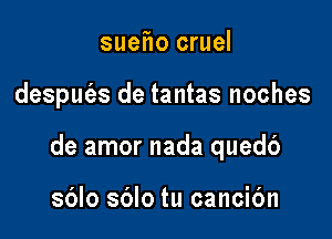 sueho cruel

desput'es de tantas noches

de amor nada quedb

sblo sblo tu cancic'm