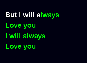 But I will always
Love you

I will always
Love you