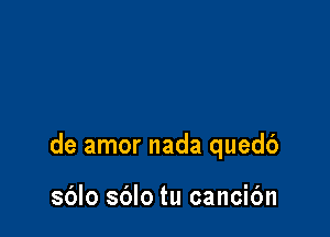 de amor nada quedb

sblo sblo tu cancic'm